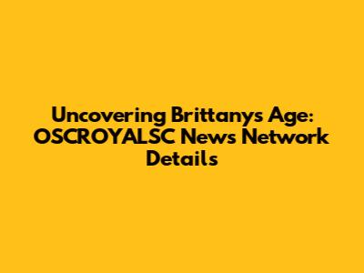 Uncovering Brittany's Age: OSCROYALSC News Network Details