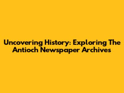 Uncovering History: Exploring The Antioch Newspaper Archives