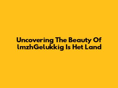 Uncovering The Beauty Of 'lmzhGelukkig Is Het Land'
