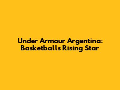 Under Armour Argentina: Basketball's Rising Star