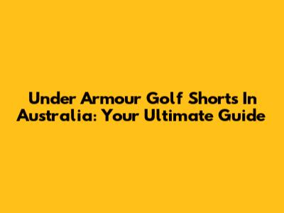 Under Armour Golf Shorts In Australia: Your Ultimate Guide
