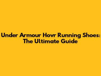 Under Armour Hovr Running Shoes: The Ultimate Guide