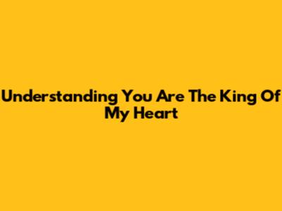 Understanding "You Are The King Of My Heart"