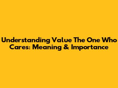 Understanding 'Value The One Who Cares': Meaning & Importance