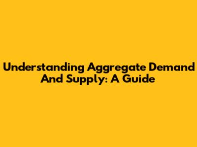 Understanding Aggregate Demand And Supply: A Guide