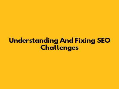 Understanding And Fixing SEO Challenges