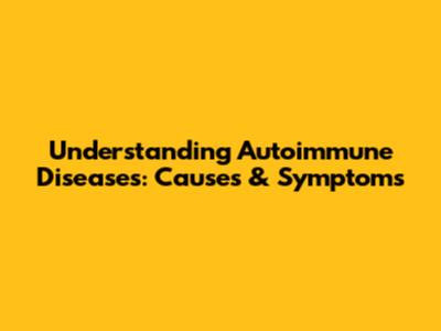 Understanding Autoimmune Diseases: Causes & Symptoms