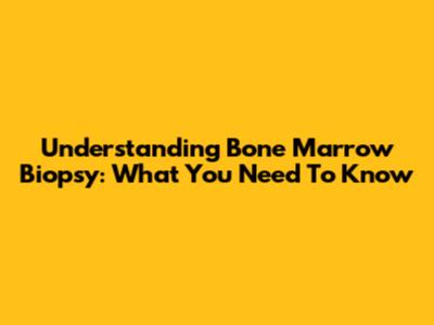 Understanding Bone Marrow Biopsy: What You Need To Know