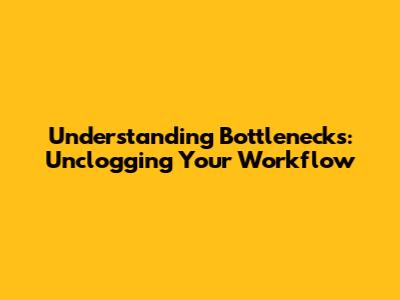Understanding Bottlenecks: Unclogging Your Workflow