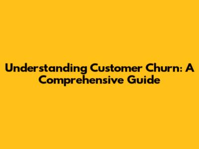 Understanding Customer Churn: A Comprehensive Guide
