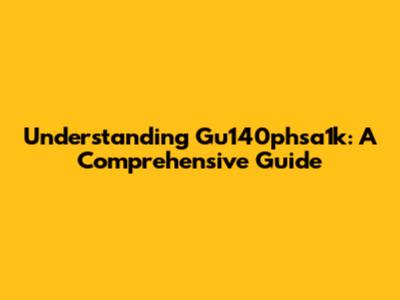 Understanding Gu140phsa1k: A Comprehensive Guide