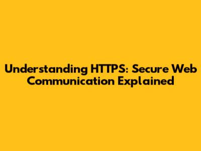 Understanding HTTPS: Secure Web Communication Explained