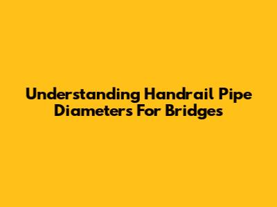 Understanding Handrail Pipe Diameters For Bridges