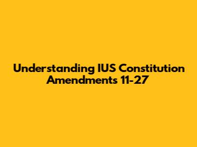 Understanding IUS Constitution Amendments 11-27
