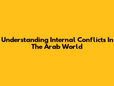 Understanding Internal Conflicts In The Arab World