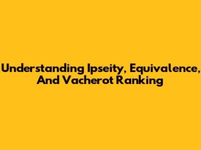 Understanding Ipseity, Equivalence, And Vacherot Ranking