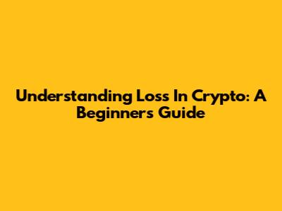Understanding Loss In Crypto: A Beginner's Guide