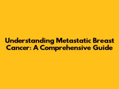 Understanding Metastatic Breast Cancer: A Comprehensive Guide