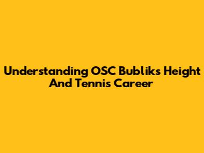Understanding OSC Bublik's Height And Tennis Career