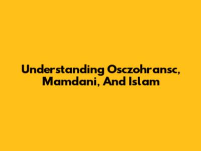 Understanding Osczohransc, Mamdani, And Islam