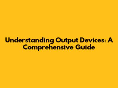 Understanding Output Devices: A Comprehensive Guide