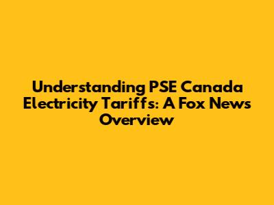 Understanding PSE Canada Electricity Tariffs: A Fox News Overview
