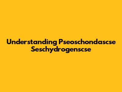 Understanding Pseoschondascse Seschydrogenscse