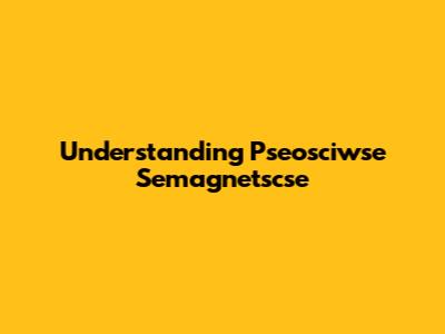 Understanding Pseosciwse Semagnetscse