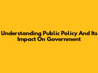 Understanding Public Policy And Its Impact On Government