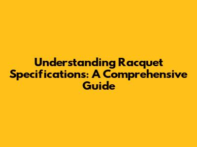 Understanding Racquet Specifications: A Comprehensive Guide