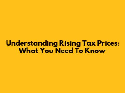 Understanding Rising Tax Prices: What You Need To Know