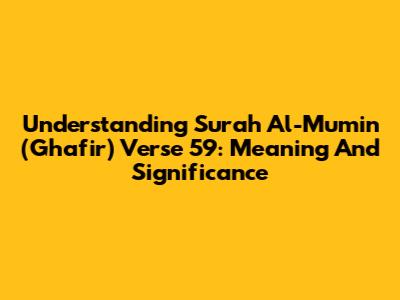 Understanding Surah Al-Mu'min (Ghafir) Verse 59: Meaning And Significance