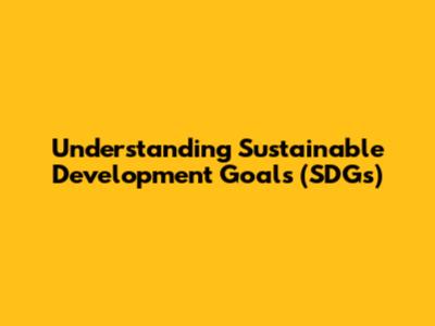 Understanding Sustainable Development Goals (SDGs)