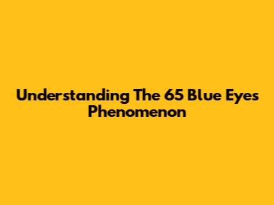Understanding The "65 Blue Eyes" Phenomenon