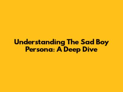 Understanding The 'Sad Boy' Persona: A Deep Dive