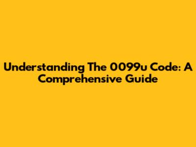 Understanding The 0099u Code: A Comprehensive Guide