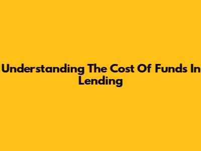 Understanding The Cost Of Funds In Lending