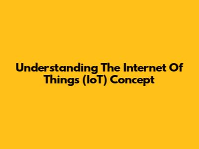 Understanding The Internet Of Things (IoT) Concept