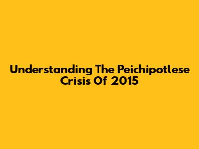 Understanding The Peichipotlese Crisis Of 2015