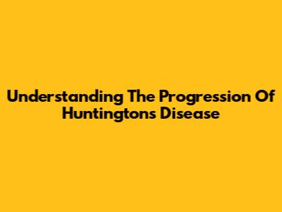 Understanding The Progression Of Huntington's Disease