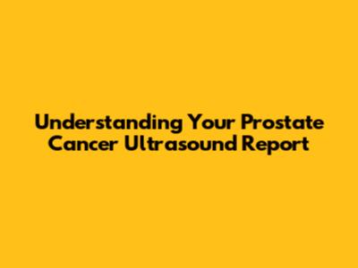 Understanding Your Prostate Cancer Ultrasound Report
