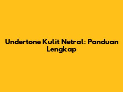Undertone Kulit Netral: Panduan Lengkap