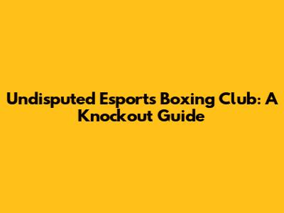 Undisputed Esports Boxing Club: A Knockout Guide