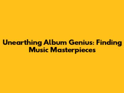 Unearthing Album Genius: Finding Music Masterpieces