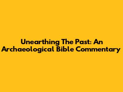 Unearthing The Past: An Archaeological Bible Commentary