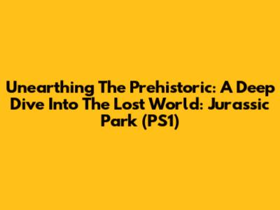 Unearthing The Prehistoric: A Deep Dive Into The Lost World: Jurassic Park (PS1)