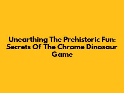 Unearthing The Prehistoric Fun: Secrets Of The Chrome Dinosaur Game