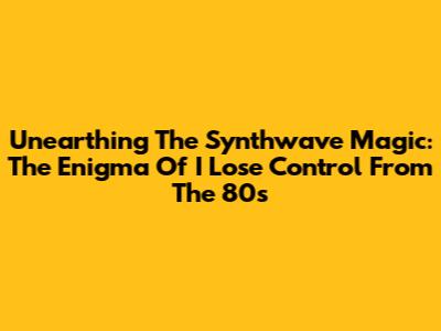 Unearthing The Synthwave Magic: The Enigma Of 'I Lose Control' From The 80s