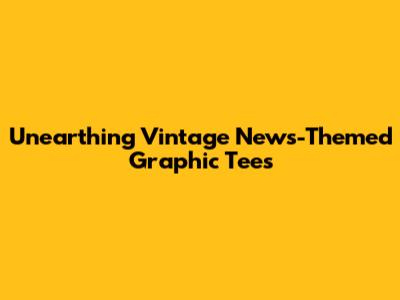 Unearthing Vintage News-Themed Graphic Tees