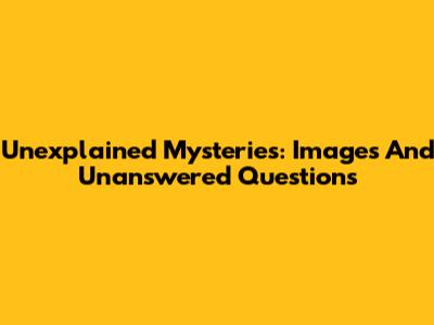 Unexplained Mysteries: Images And Unanswered Questions